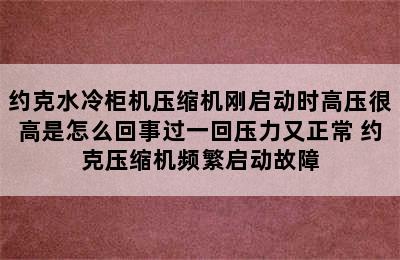 约克水冷柜机压缩机刚启动时高压很高是怎么回事过一回压力又正常 约克压缩机频繁启动故障